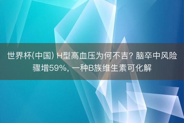 世界杯(中国) H型高血压为何不吉? 脑卒中风险骤增59%， 一种B族维生素可化解