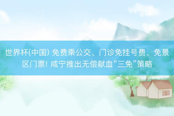 世界杯(中国) 免费乘公交、门诊免挂号费、免景区门票! 咸宁推出无偿献血“三免”策略
