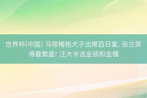 世界杯(中国) 马筱梅抱犬子出席百日宴， 张兰笑得最繁盛! 汪大爷送金锁和金镯