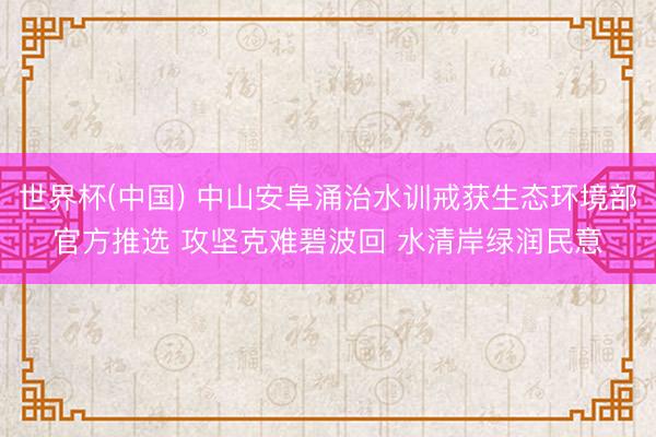 世界杯(中国) 中山安阜涌治水训戒获生态环境部官方推选 攻坚克难碧波回 水清岸绿润民意
