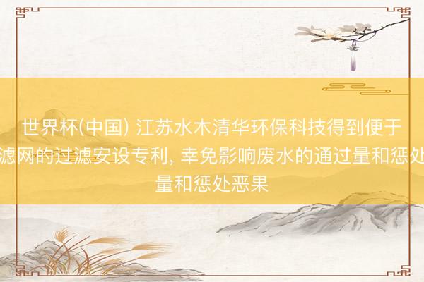 世界杯(中国) 江苏水木清华环保科技得到便于更换滤网的过滤安设专利， 幸免影响废水的通过量和惩处恶果