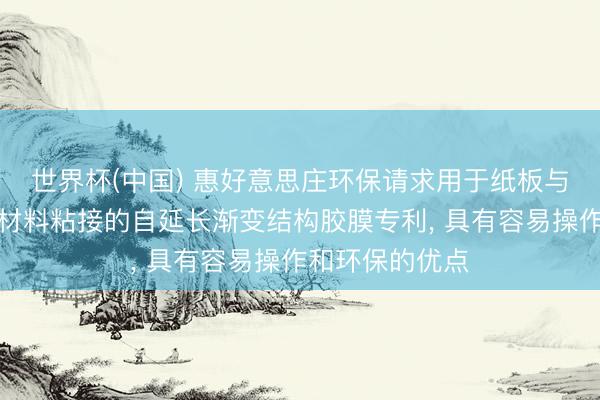 世界杯(中国) 惠好意思庄环保请求用于纸板与低名义能泡沫材料粘接的自延长渐变结构胶膜专利， 具有容易操作和环保的优点