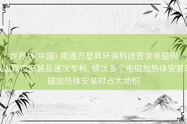世界杯(中国) 南通万显昇环保科技苦求电磁伺服油温机双温双控安装及递次专利， 镌汰多个电磁加热体安装时占大地积