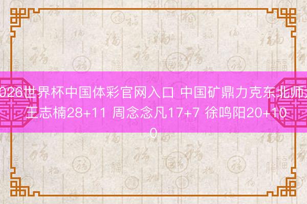 2026世界杯中国体彩官网入口 中国矿鼎力克东北师大 王志楠28+11 周念念凡17+7 徐鸣阳20+10