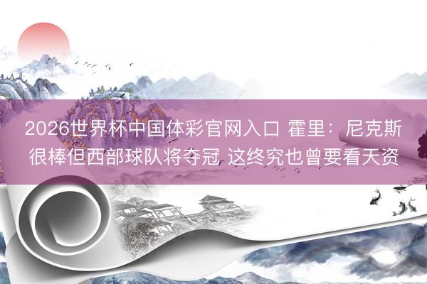 2026世界杯中国体彩官网入口 霍里:尼克斯很棒但西部球队将夺冠 这终究也曾要看天资