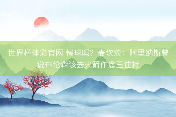 世界杯体彩官网 懂球吗？麦坎茨：阿里纳斯曾说布伦森该去火箭作念三住持