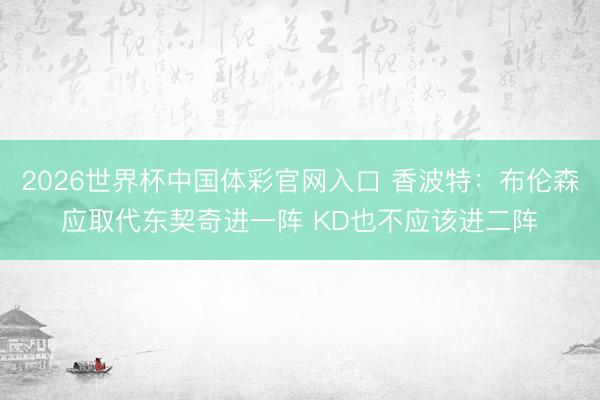 2026世界杯中国体彩官网入口 香波特:布伦森应取代东契奇进一阵 KD也不应该进二阵