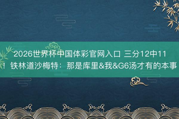 2026世界杯中国体彩官网入口 三分12中11！铁林道沙梅特：那是库里&我&G6汤才有的本事