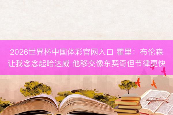 2026世界杯中国体彩官网入口 霍里：布伦森让我念念起哈达威 他移交像东契奇但节律更快
