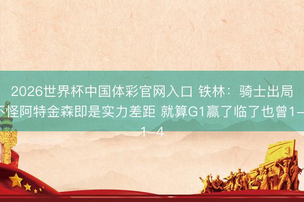 2026世界杯中国体彩官网入口 铁林：骑士出局不怪阿特金森即是实力差距 就算G1赢了临了也曾1-4