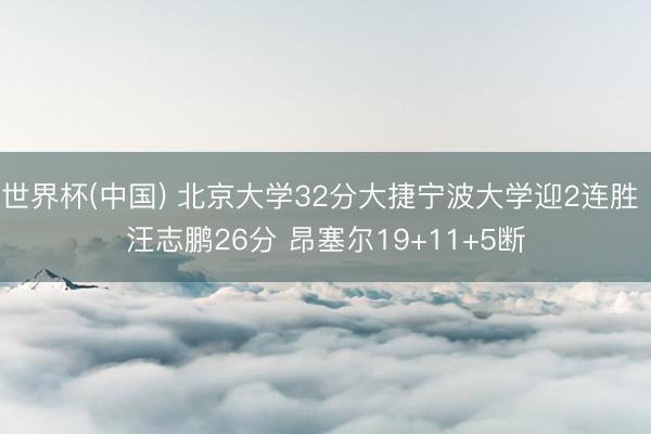 世界杯(中国) 北京大学32分大捷宁波大学迎2连胜 汪志鹏26分 昂塞尔19+11+5断