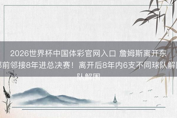 2026世界杯中国体彩官网入口 詹姆斯离开东部前邻接8年进总决赛！离开后8年内6支不同球队解围