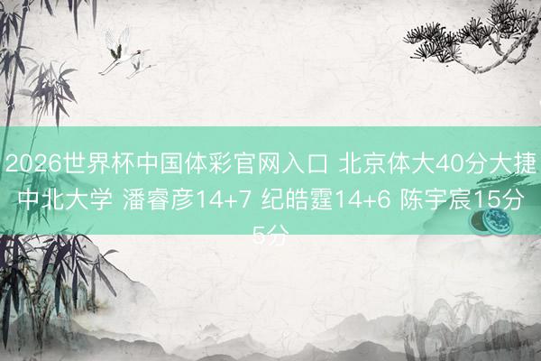 2026世界杯中国体彩官网入口 北京体大40分大捷中北大学 潘睿彦14+7 纪皓霆14+6 陈宇宸15分