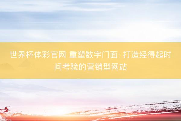 世界杯体彩官网 重塑数字门面: 打造经得起时间考验的营销型网站