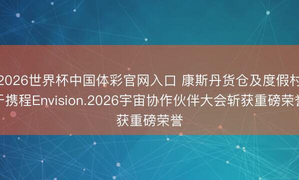2026世界杯中国体彩官网入口 康斯丹货仓及度假村于携程Envision.2026宇宙协作伙伴大会斩获重磅荣誉