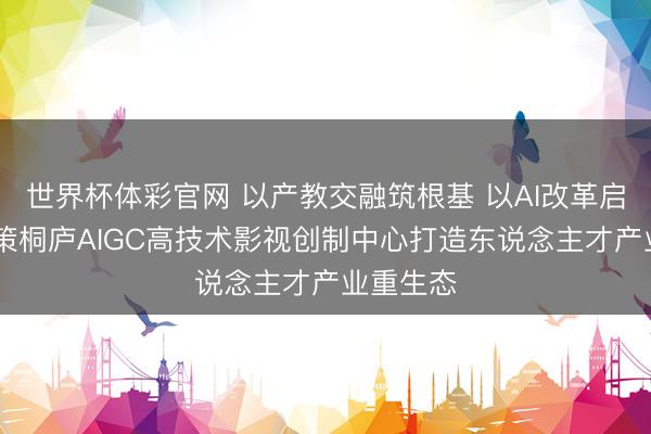世界杯体彩官网 以产教交融筑根基 以AI改革启新程 华策桐庐AIGC高技术影视创制中心打造东说念主才产业重生态