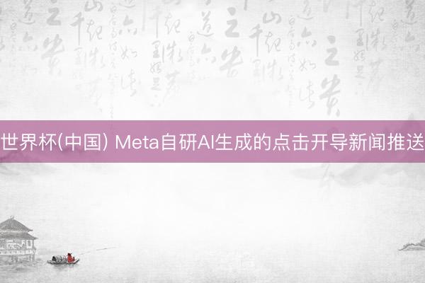 世界杯(中国) Meta自研AI生成的点击开导新闻推送