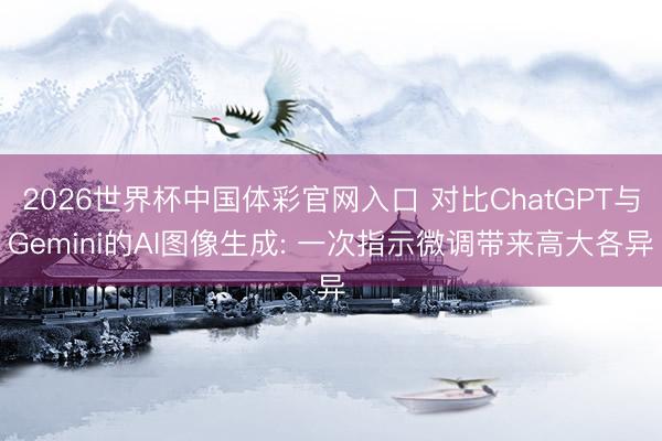 2026世界杯中国体彩官网入口 对比ChatGPT与Gemini的AI图像生成: 一次指示微调带来高大各异