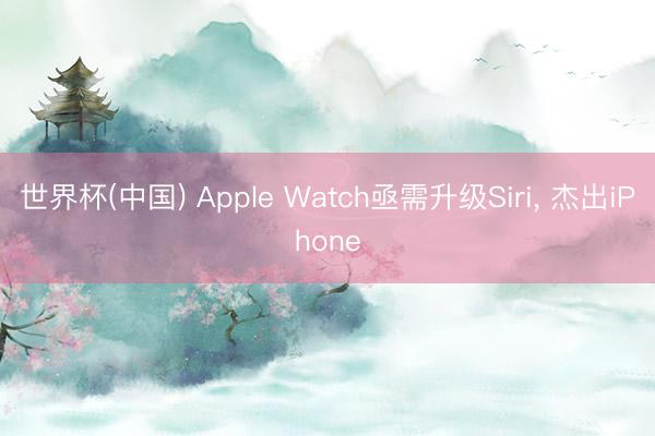 世界杯(中国) Apple Watch亟需升级Siri， 杰出iPhone