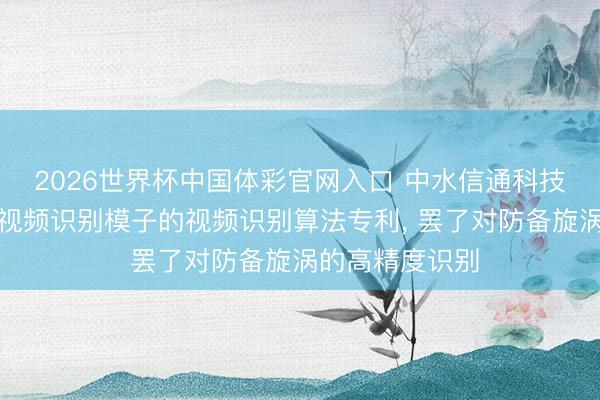 2026世界杯中国体彩官网入口 中水信通科技肯求基于旋涡视频识别模子的视频识别算法专利， 罢了对防备旋涡的高精度识别