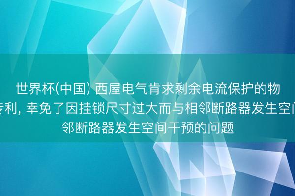 世界杯(中国) 西屋电气肯求剩余电流保护的物联网断路器专利， 幸免了因挂锁尺寸过大而与相邻断路器发生空间干预的问题