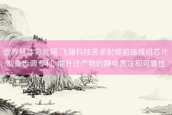 世界杯体彩官网 飞骧科技苦求射频前端模组芯片制备步调专利, 能升迁产物的静电贯注和可靠性