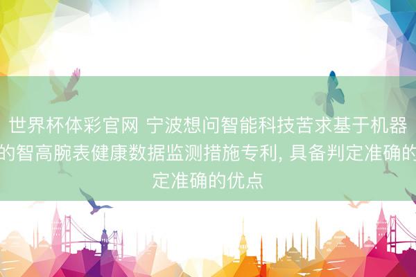 世界杯体彩官网 宁波想问智能科技苦求基于机器学习的智高腕表健康数据监测措施专利, 具备判定准确的优点
