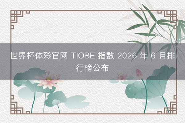 世界杯体彩官网 TIOBE 指数 2026 年 6 月排行榜公布