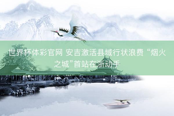 世界杯体彩官网 安吉激活县域行状浪费 “烟火之城”首站在浙动手