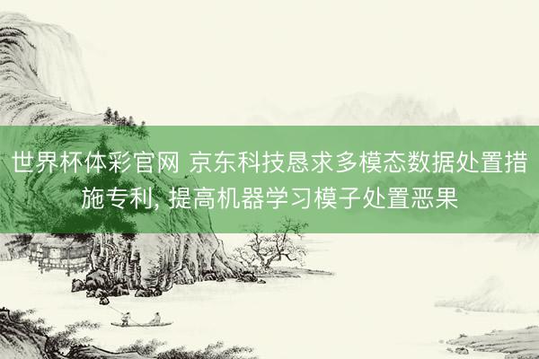 世界杯体彩官网 京东科技恳求多模态数据处置措施专利， 提高机器学习模子处置恶果