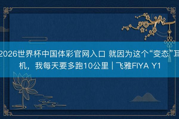 2026世界杯中国体彩官网入口 就因为这个“变态”耳机，我每天要多跑10公里 | 飞雅FIYA Y1