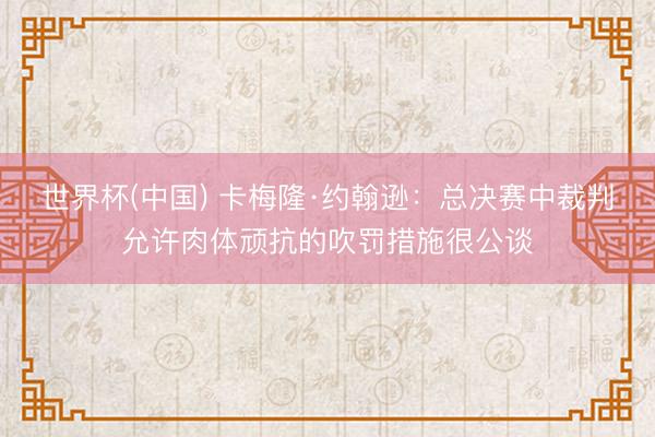 世界杯(中国) 卡梅隆·约翰逊：总决赛中裁判允许肉体顽抗的吹罚措施很公谈