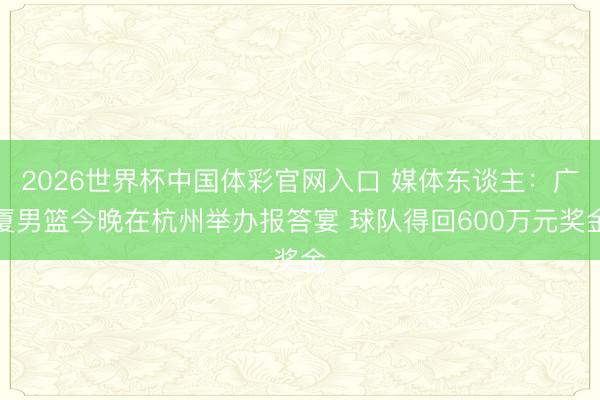 2026世界杯中国体彩官网入口 媒体东谈主：广厦男篮今晚在杭州举办报答宴 球队得回600万元奖金