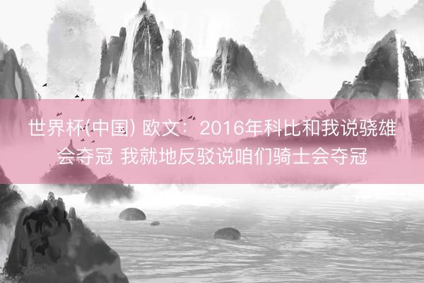 世界杯(中国) 欧文：2016年科比和我说骁雄会夺冠 我就地反驳说咱们骑士会夺冠
