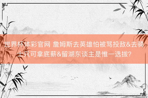世界杯体彩官网 詹姆斯去英雄怕被骂投敌&去骑士只可拿底薪&留湖东谈主是惟一选拔？