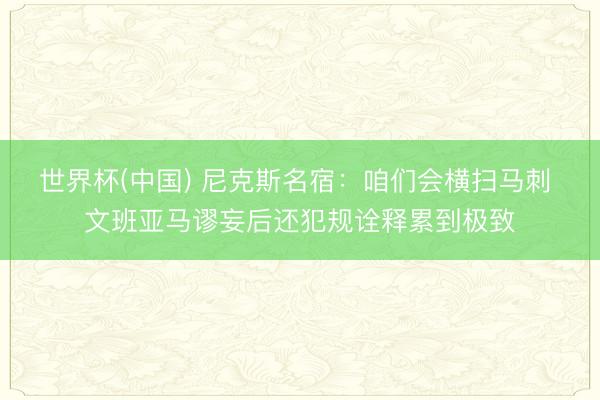 世界杯(中国) 尼克斯名宿:咱们会横扫马刺 文班亚马谬妄后还犯规诠释累到极致