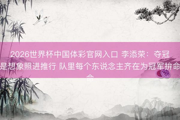 2026世界杯中国体彩官网入口 李添荣：夺冠是想象照进推行 队里每个东说念主齐在为冠军拚命