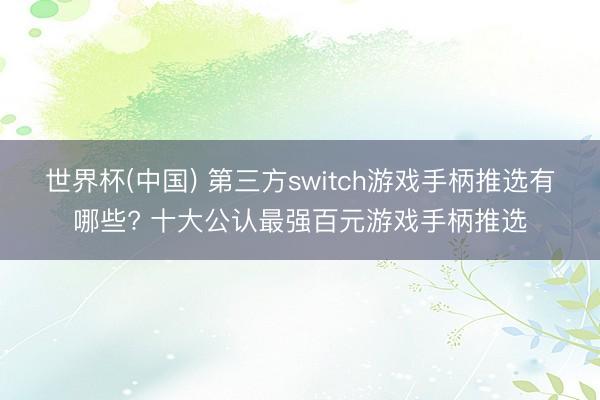 世界杯(中国) 第三方switch游戏手柄推选有哪些? 十大公认最强百元游戏手柄推选