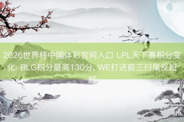2026世界杯中国体彩官网入口 LPL天下赛积分变化: BLG积分最高130分, WE打进前三扫尾反超