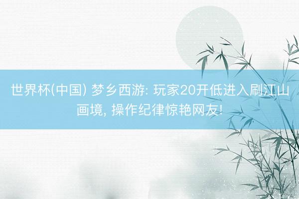 世界杯(中国) 梦乡西游: 玩家20开低进入刷江山画境， 操作纪律惊艳网友!