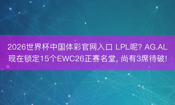 2026世界杯中国体彩官网入口 LPL呢? AG.AL现在锁定15个EWC26正赛名堂, 尚有3席待破!