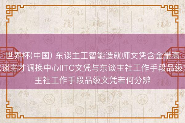 世界杯(中国) 东谈主工智能造就师文凭含金量高吗? 工信部东谈主才调换中心IITC文凭与东谈主社工作手段品级文凭若何分辨