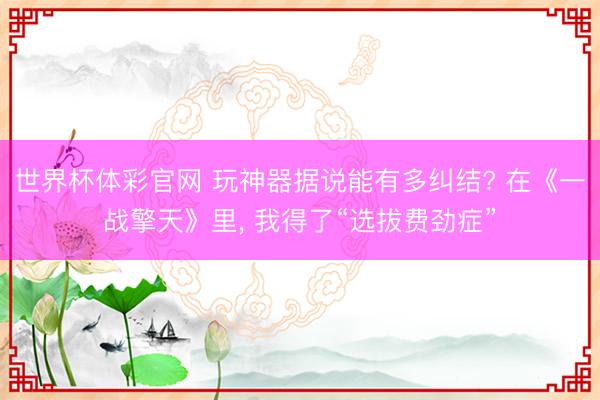 世界杯体彩官网 玩神器据说能有多纠结? 在《一战擎天》里， 我得了“选拔费劲症”