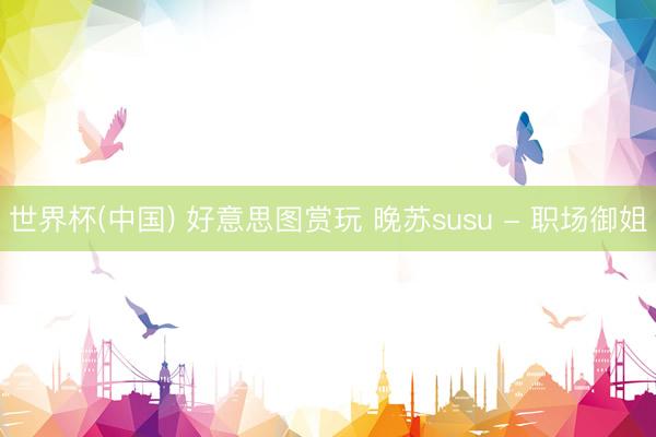 世界杯(中国) 好意思图赏玩 晚苏susu - 职场御姐