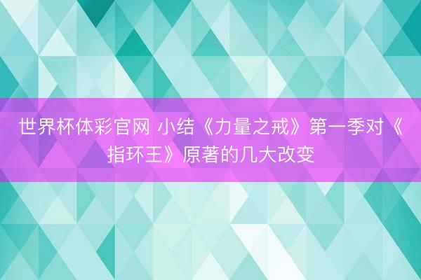 世界杯体彩官网 小结《力量之戒》第一季对《指环王》原著的几大改变