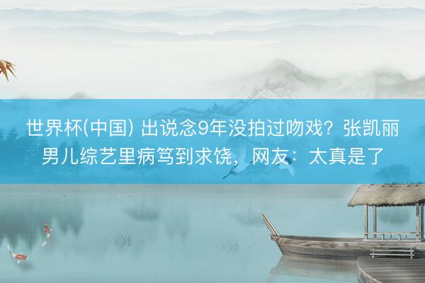 世界杯(中国) 出说念9年没拍过吻戏？张凯丽男儿综艺里病笃到求饶，网友：太真是了