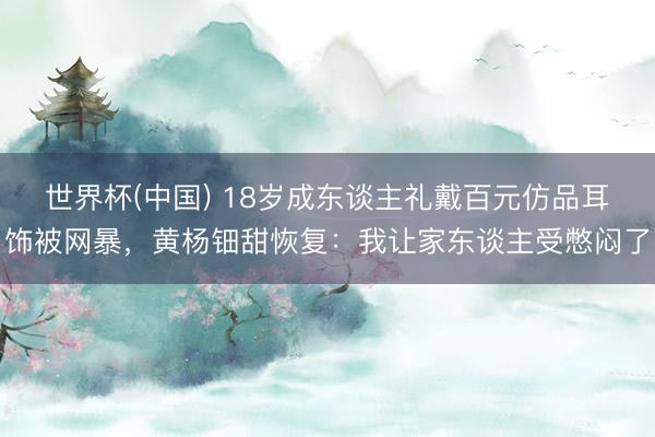 世界杯(中国) 18岁成东谈主礼戴百元仿品耳饰被网暴,黄杨钿甜恢复:我让家东谈主受憋闷了