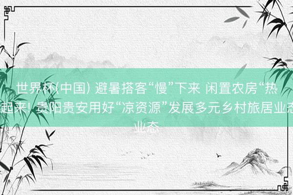 世界杯(中国) 避暑搭客“慢”下来 闲置农房“热”起来! 贵阳贵安用好“凉资源”发展多元乡村旅居业态