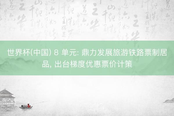 世界杯(中国) 8 单元: 鼎力发展旅游铁路票制居品， 出台梯度优惠票价计策