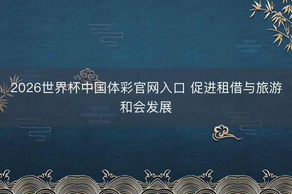 2026世界杯中国体彩官网入口 促进租借与旅游和会发展